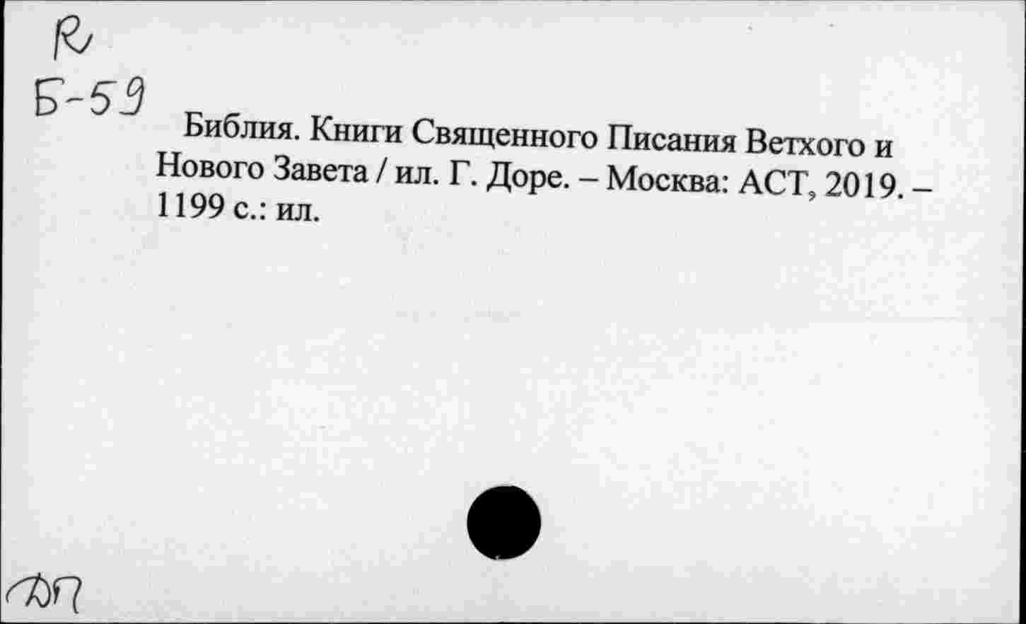 ﻿53
Библия. Книги Священного Писания Ветхого и Нового Завета / ил. Г. Доре. - Москва: ACT, 2019. 1199 с.: ил.